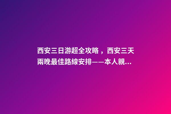 西安三日游超全攻略，西安三天兩晚最佳路線安排——本人親歷分享，看完記得收藏